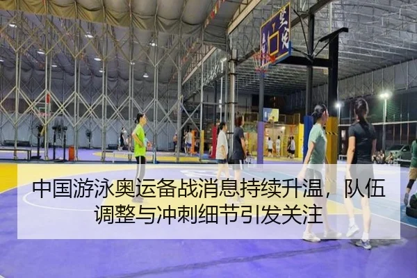 中国游泳奥运备战消息持续升温，队伍调整与冲刺细节引发关注（c7yule）